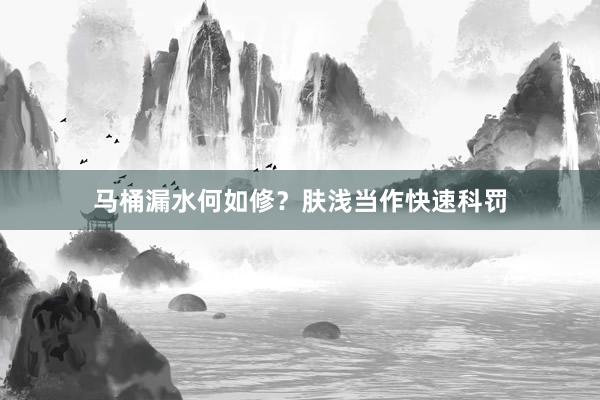 马桶漏水何如修?肤浅当作快速科罚