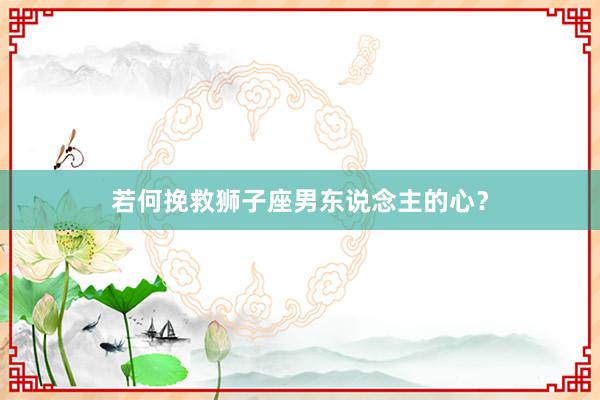 若何挽救狮子座男东说念主的心？