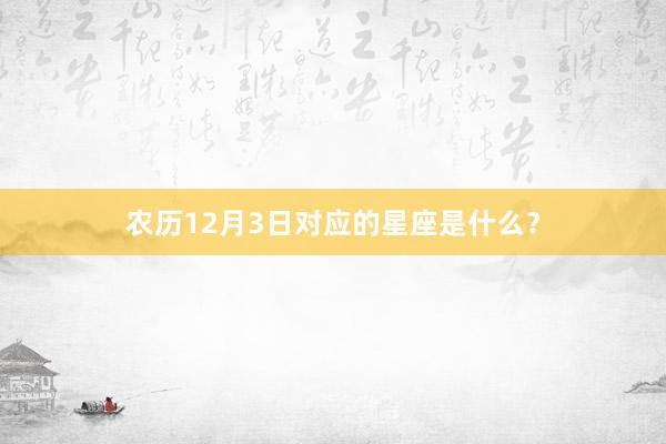 农历12月3日对应的星座是什么？