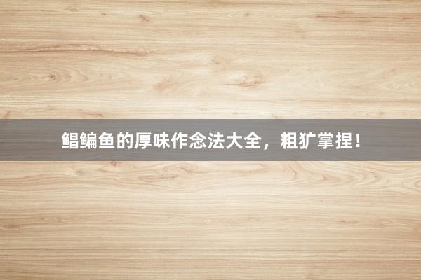 鲳鳊鱼的厚味作念法大全,粗犷掌捏!
